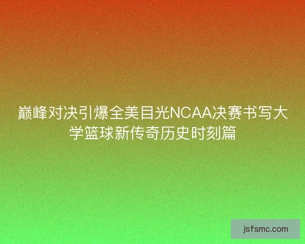 巅峰对决引爆全美目光NCAA决赛书写大学篮球新传奇历史时刻篇 巅峰对决引爆全美目光NCAA决赛书写大学篮球新传奇历史时刻篇