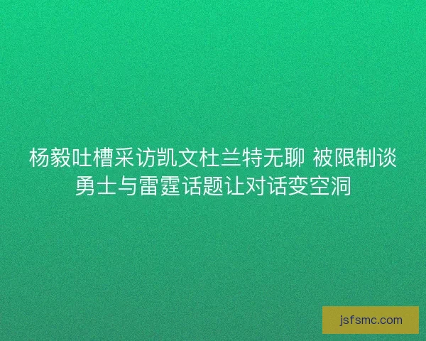 杨毅吐槽采访凯文杜兰特无聊 被限制谈勇士与雷霆话题让对话变空洞