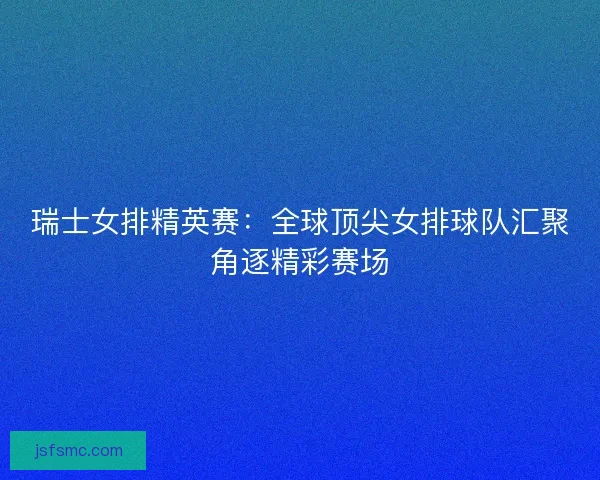 瑞士女排精英赛:全球顶尖女排球队汇聚角逐精彩赛场 瑞士女排精英赛:全球顶尖女排球队汇聚角逐精彩赛场