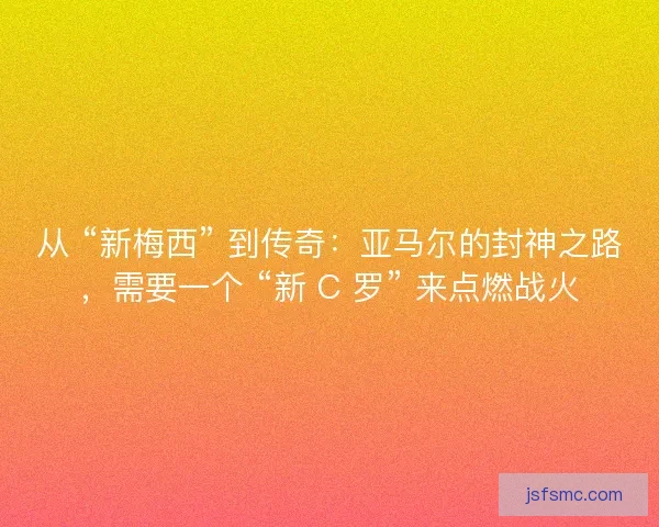 从 “新梅西” 到传奇：亚马尔的封神之路，需要一个 “新 C 罗” 来点燃战火