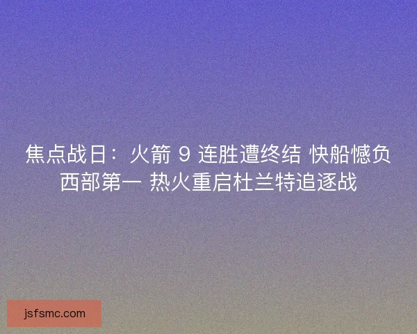 焦点战日：火箭 9 连胜遭终结 快船憾负西部第一 热火重启杜兰特追逐战