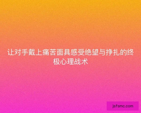 让对手戴上痛苦面具感受绝望与挣扎的终极心理战术 让对手戴上痛苦面具感受绝望与挣扎的终极心理战术