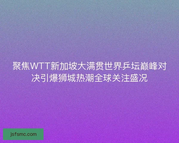 聚焦WTT新加坡大满贯世界乒坛巅峰对决引爆狮城热潮全球关注盛况 聚焦WTT新加坡大满贯世界乒坛巅峰对决引爆狮城热潮全球关注盛况