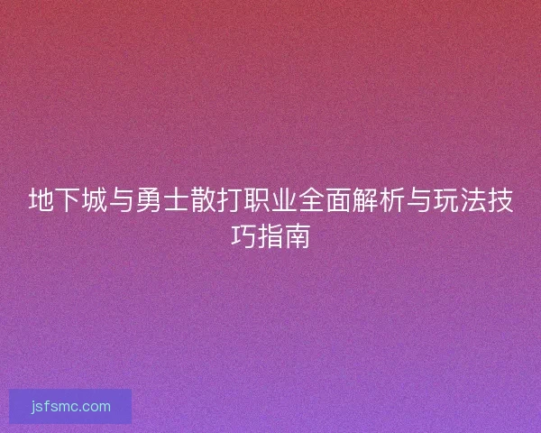 地下城与勇士散打职业全面解析与玩法技巧指南 地下城与勇士散打职业全面解析与玩法技巧指南