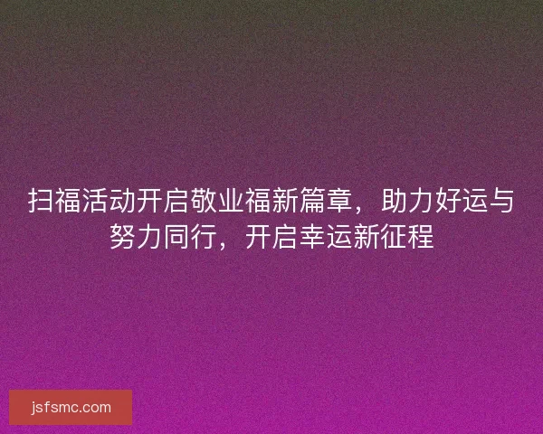 扫福活动开启敬业福新篇章,助力好运与努力同行,开启幸运新征程 扫福活动开启敬业福新篇章,助力好运与努力同行,开启幸运新征程