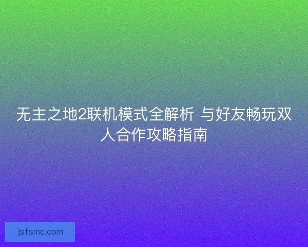 无主之地2联机模式全解析 与好友畅玩双人合作攻略指南 无主之地2联机模式全解析 与好友畅玩双人合作攻略指南