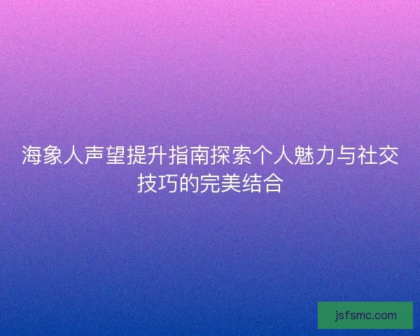 海象人声望提升指南探索个人魅力与社交技巧的完美结合