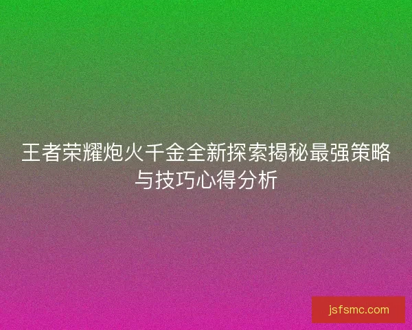 王者荣耀炮火千金全新探索揭秘最强策略与技巧心得分析