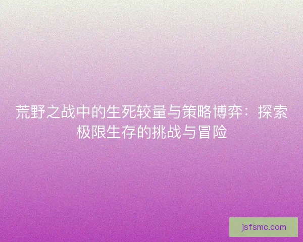 荒野之战中的生死较量与策略博弈：探索极限生存的挑战与冒险