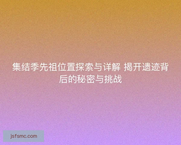 集结季先祖位置探索与详解 揭开遗迹背后的秘密与挑战