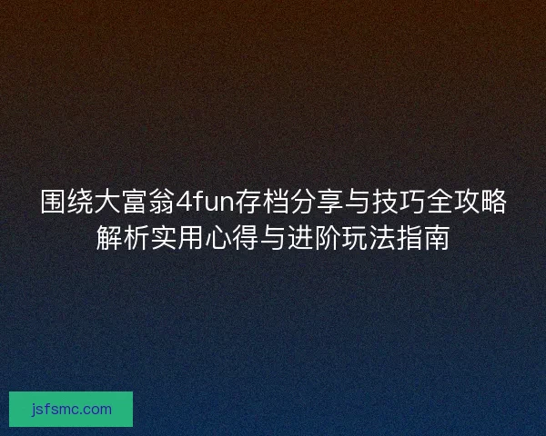 围绕大富翁4fun存档分享与技巧全攻略解析实用心得与进阶玩法指南
