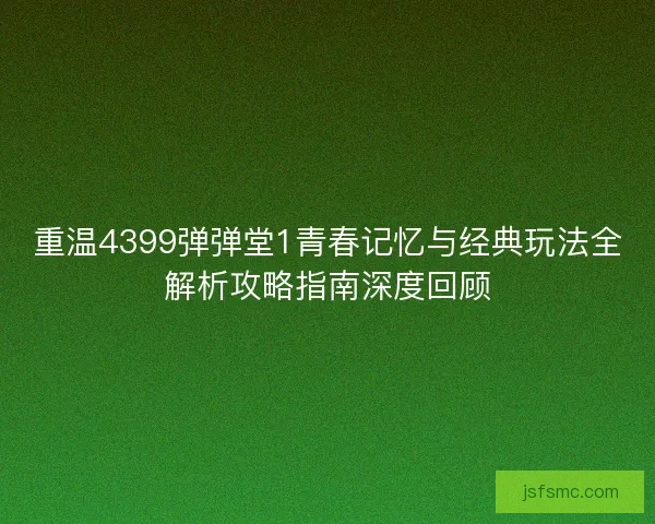 重温4399弹弹堂1青春记忆与经典玩法全解析攻略指南深度回顾
