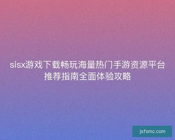 sisx游戏下载畅玩海量热门手游资源平台推荐指南全面体验攻略