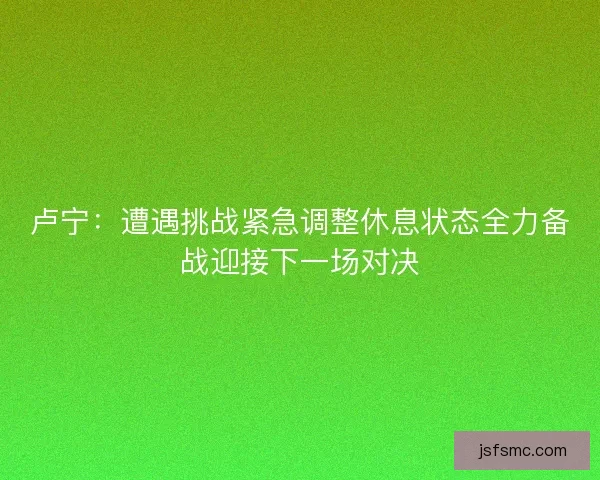 卢宁：遭遇挑战紧急调整休息状态全力备战迎接下一场对决