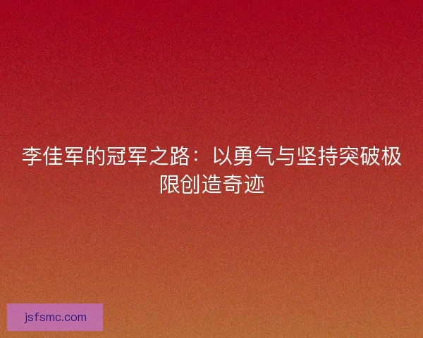 李佳军的冠军之路：以勇气与坚持突破极限创造奇迹