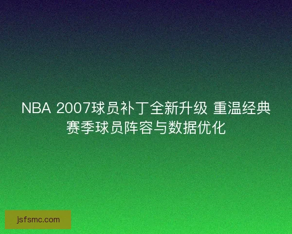 NBA 2007球员补丁全新升级 重温经典赛季球员阵容与数据优化