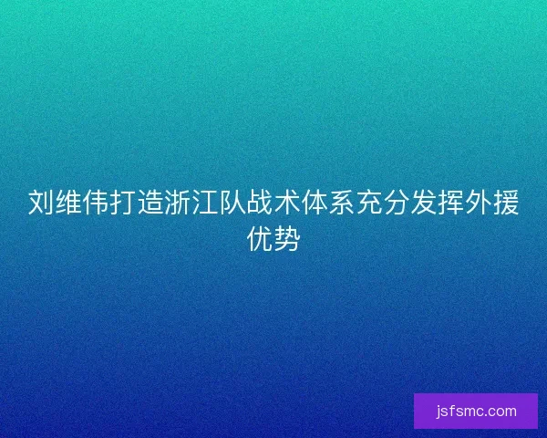 刘维伟打造浙江队战术体系充分发挥外援优势