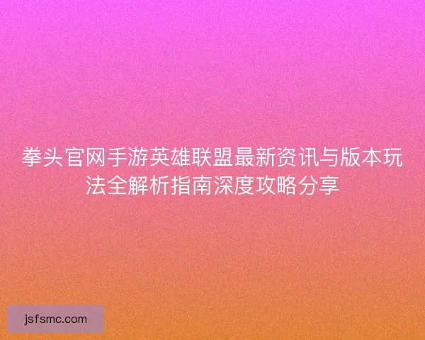 拳头官网手游英雄联盟最新资讯与版本玩法全解析指南深度攻略分享 拳头官网手游英雄联盟最新资讯与版本玩法全解析指南深度攻略分享