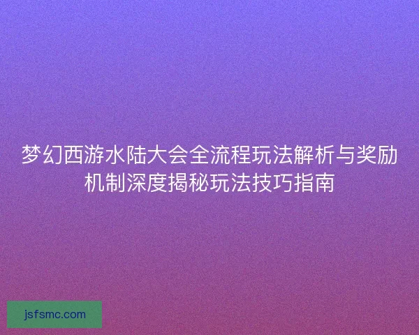 梦幻西游水陆大会全流程玩法解析与奖励机制深度揭秘玩法技巧指南 梦幻西游水陆大会全流程玩法解析与奖励机制深度揭秘玩法技巧指南