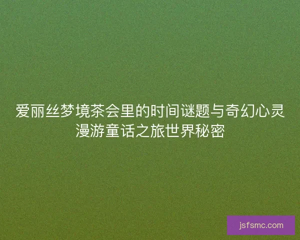 爱丽丝梦境茶会里的时间谜题与奇幻心灵漫游童话之旅世界秘密