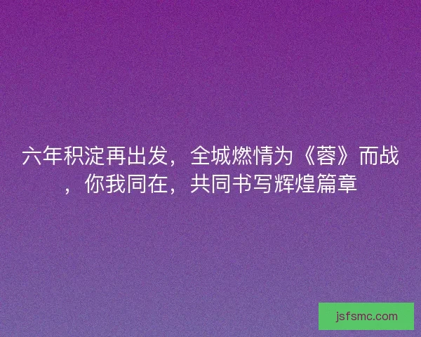 六年积淀再出发，全城燃情为《蓉》而战，你我同在，共同书写辉煌篇章