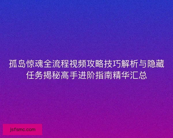 孤岛惊魂全流程视频攻略技巧解析与隐藏任务揭秘高手进阶指南精华汇总 孤岛惊魂全流程视频攻略技巧解析与隐藏任务揭秘高手进阶指南精华汇总