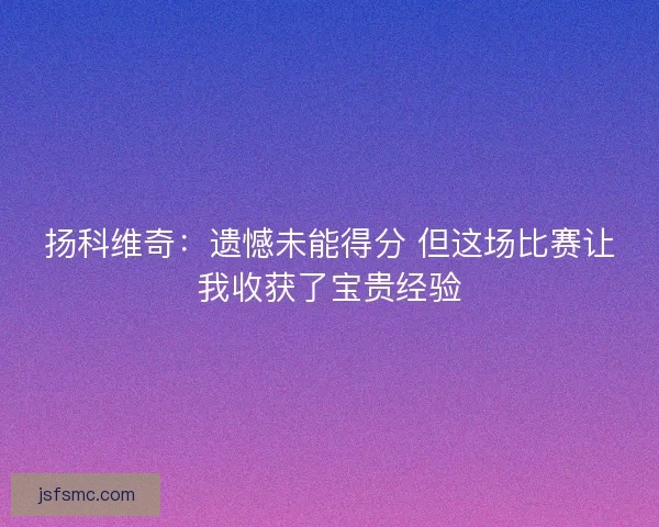 扬科维奇：遗憾未能得分 但这场比赛让我收获了宝贵经验