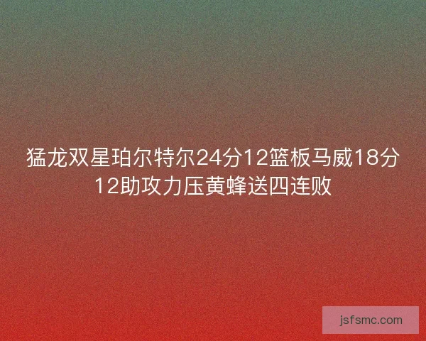 猛龙双星珀尔特尔24分12篮板马威18分12助攻力压黄蜂送四连败