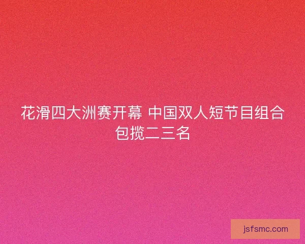 花滑四大洲赛开幕 中国双人短节目组合包揽二三名