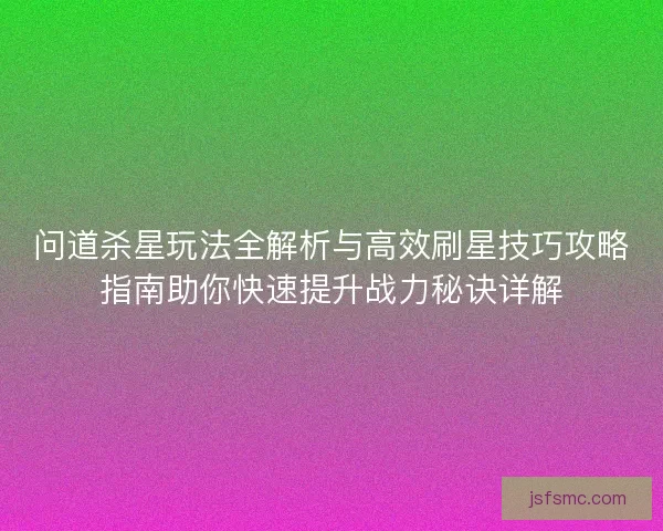 问道杀星玩法全解析与高效刷星技巧攻略指南助你快速提升战力秘诀详解