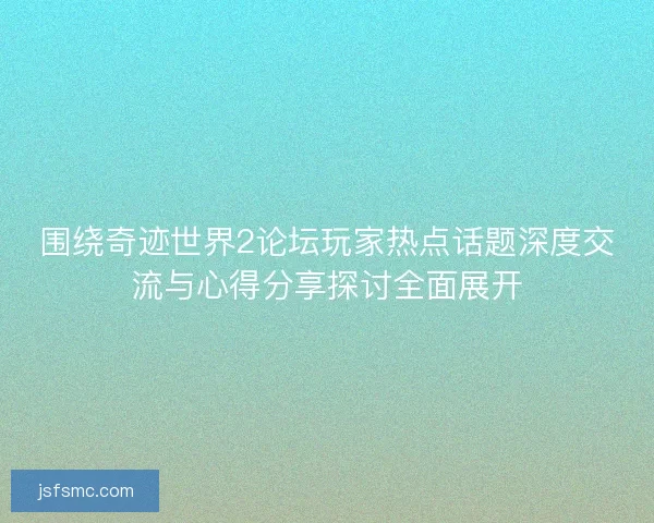 围绕奇迹世界2论坛玩家热点话题深度交流与心得分享探讨全面展开 围绕奇迹世界2论坛玩家热点话题深度交流与心得分享探讨全面展开
