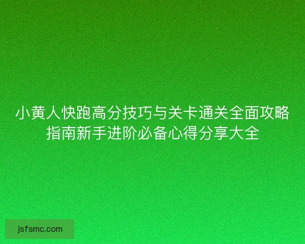 小黄人快跑高分技巧与关卡通关全面攻略指南新手进阶必备心得分享大全
