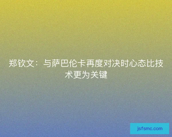 郑钦文：与萨巴伦卡再度对决时心态比技术更为关键