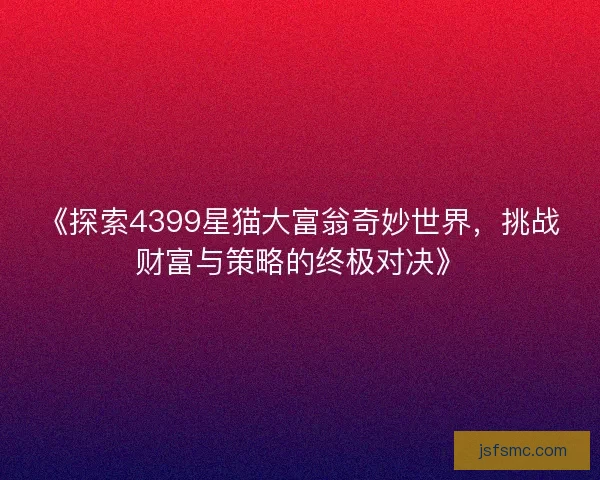 《探索4399星猫大富翁奇妙世界，挑战财富与策略的终极对决》