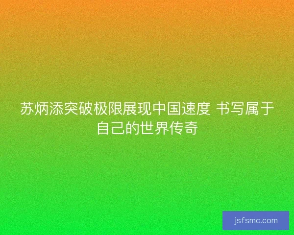 苏炳添突破极限展现中国速度 书写属于自己的世界传奇