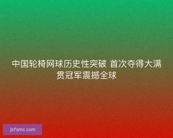 中国轮椅网球历史性突破 首次夺得大满贯冠军震撼全球
