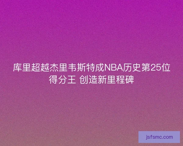 库里超越杰里韦斯特成NBA历史第25位得分王 创造新里程碑 库里超越杰里韦斯特成NBA历史第25位得分王 创造新里程碑