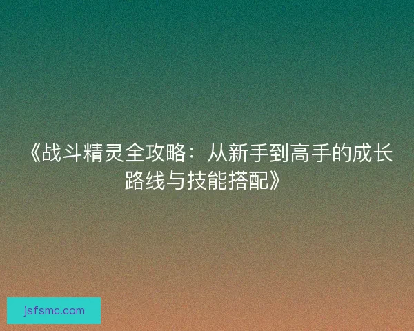 《战斗精灵全攻略：从新手到高手的成长路线与技能搭配》