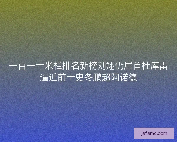 一百一十米栏排名新榜刘翔仍居首杜库雷逼近前十史冬鹏超阿诺德