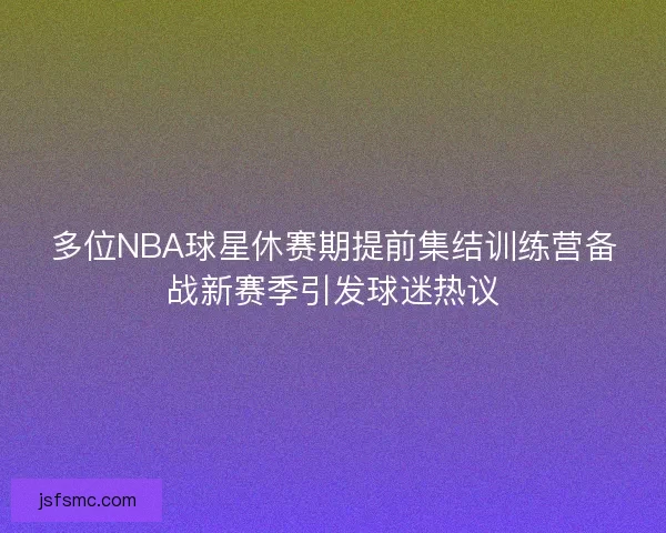 多位NBA球星休赛期提前集结训练营备战新赛季引发球迷热议